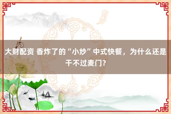 大财配资 香炸了的“小炒”中式快餐，为什么还是干不过麦门？