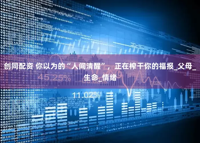 创同配资 你以为的“人间清醒”，正在榨干你的福报_父母_生命_情绪