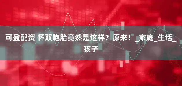 可盈配资 怀双胞胎竟然是这样？原来！_家庭_生活_孩子