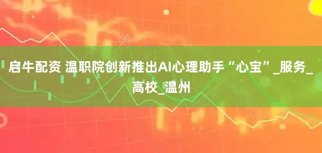 启牛配资 温职院创新推出AI心理助手“心宝”_服务_高校_温州