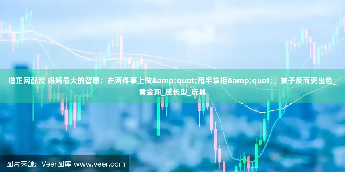 道正网配资 妈妈最大的智慧：在两件事上做&quot;甩手掌柜&quot;，孩子反而更出色_黄金期_成长型_玩具