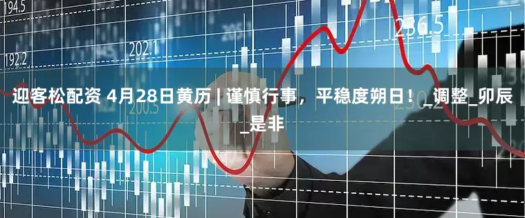 迎客松配资 4月28日黄历 | 谨慎行事，平稳度朔日！_调整_卯辰_是非