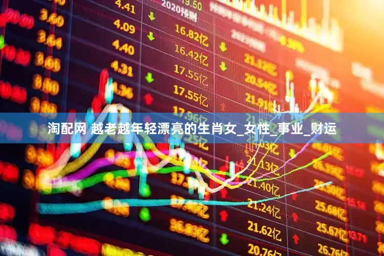淘配网 越老越年轻漂亮的生肖女_女性_事业_财运