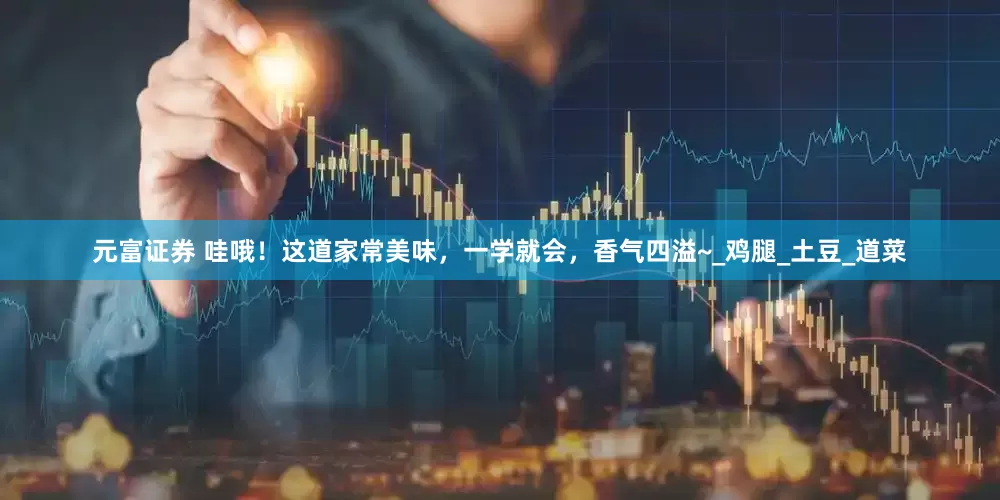 元富证券 哇哦！这道家常美味，一学就会，香气四溢~_鸡腿_土豆_道菜