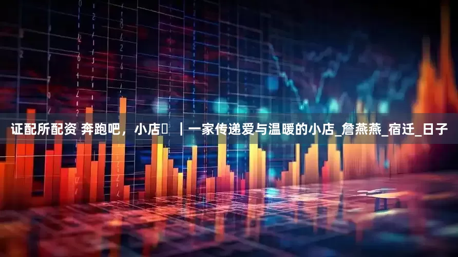 证配所配资 奔跑吧，小店㉗｜一家传递爱与温暖的小店_詹燕燕_宿迁_日子