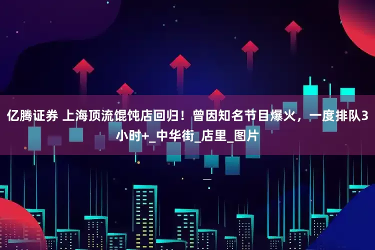 亿腾证券 上海顶流馄饨店回归！曾因知名节目爆火，一度排队3小时+_中华街_店里_图片