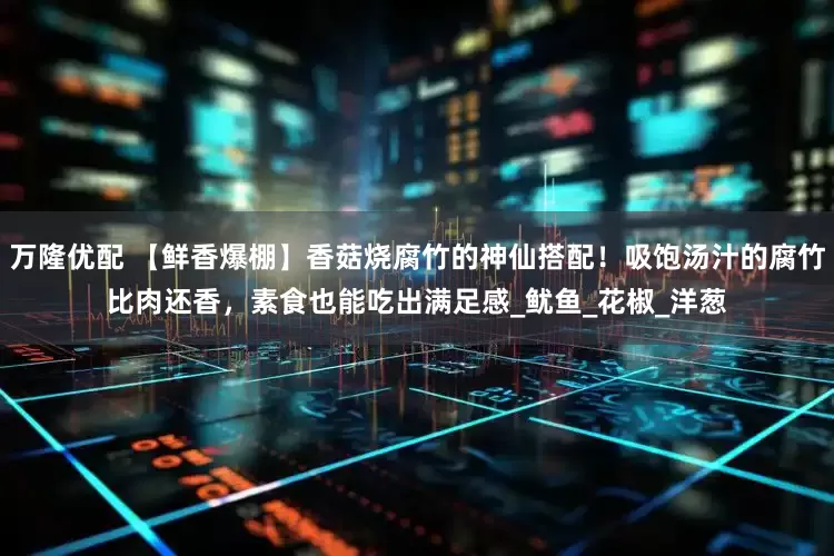 万隆优配 【鲜香爆棚】香菇烧腐竹的神仙搭配！吸饱汤汁的腐竹比肉还香，素食也能吃出满足感_鱿鱼_花椒_洋葱