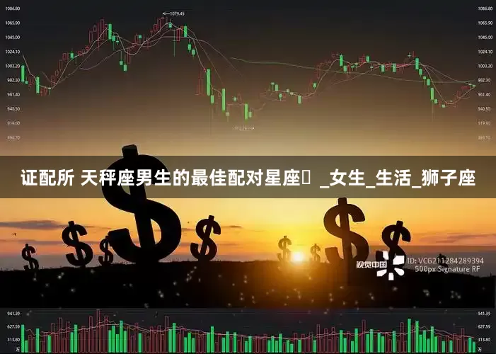 证配所 天秤座男生的最佳配对星座​_女生_生活_狮子座