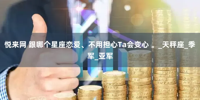 悦来网 跟哪个星座恋爱、不用担心Ta会变心 。_天秤座_季军_亚军