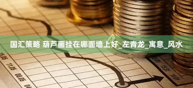国汇策略 葫芦画挂在哪面墙上好_左青龙_寓意_风水