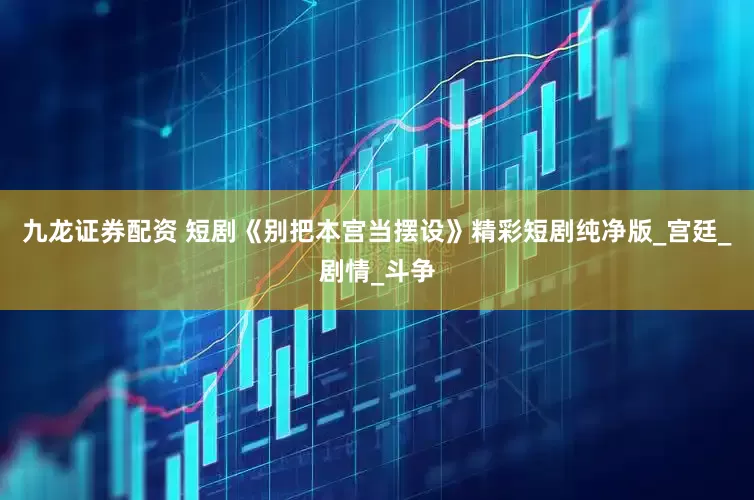 九龙证券配资 短剧《别把本宫当摆设》精彩短剧纯净版_宫廷_剧情_斗争