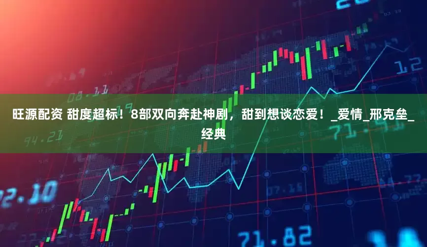 旺源配资 甜度超标！8部双向奔赴神剧，甜到想谈恋爱！_爱情_邢克垒_经典