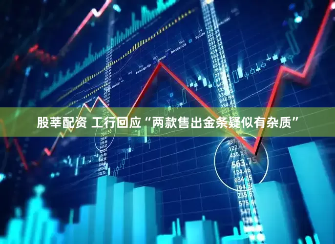股莘配资 工行回应“两款售出金条疑似有杂质”
