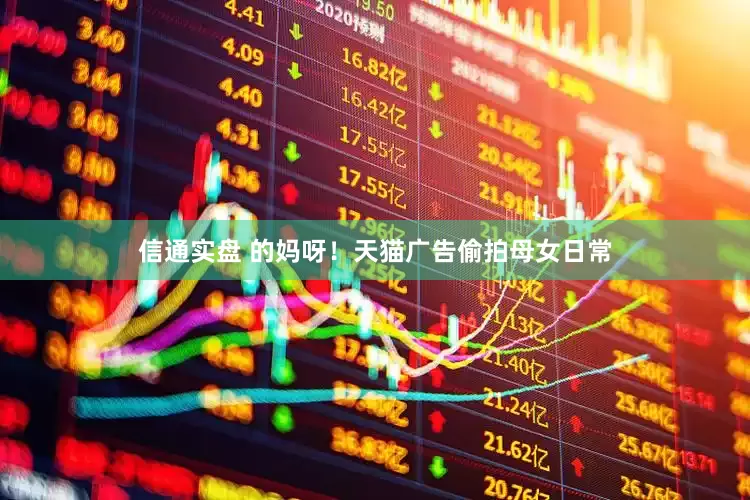 信通实盘 的妈呀！天猫广告偷拍母女日常