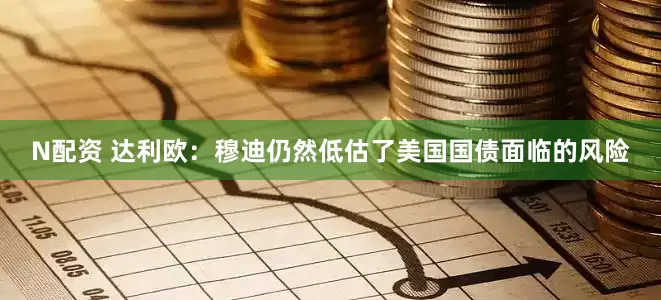 N配资 达利欧：穆迪仍然低估了美国国债面临的风险