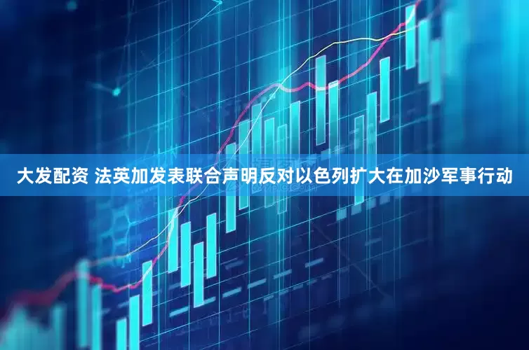 大发配资 法英加发表联合声明反对以色列扩大在加沙军事行动