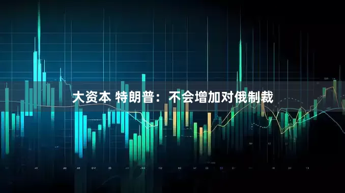 大资本 特朗普：不会增加对俄制裁