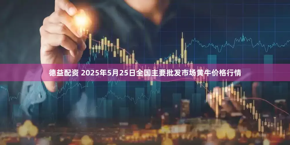 德益配资 2025年5月25日全国主要批发市场黄牛价格行情