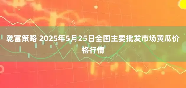 乾富策略 2025年5月25日全国主要批发市场黄瓜价格行情