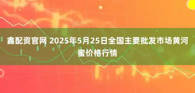 鑫配资官网 2025年5月25日全国主要批发市场黄河蜜价格行情