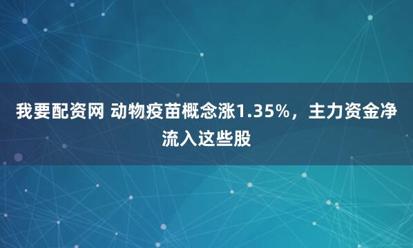 我要配资网 动物疫苗概念涨1.35%，主力资金净流入这些股