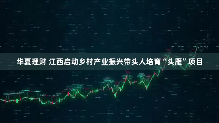 华夏理财 江西启动乡村产业振兴带头人培育“头雁”项目