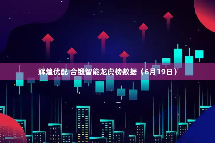 辉煌优配 合锻智能龙虎榜数据（6月19日）