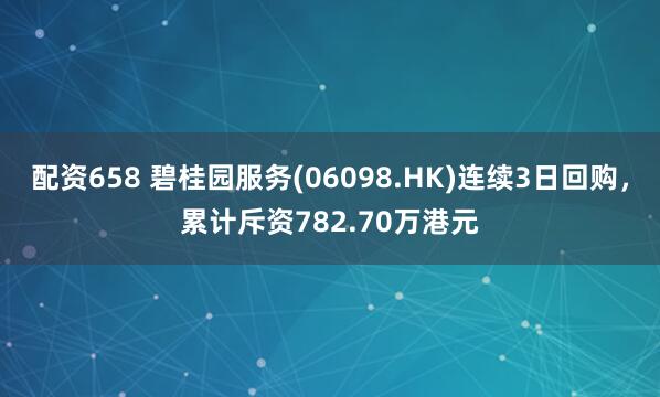 配资658 碧桂园服务(06098.HK)连续3日回购，累计斥资782.70万港元