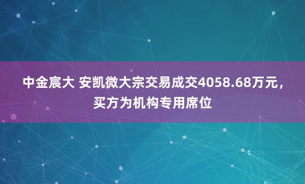 中金宸大 安凯微大宗交易成交4058.68万元，买方为机构专用席位
