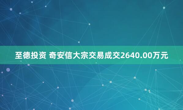 至德投资 奇安信大宗交易成交2640.00万元