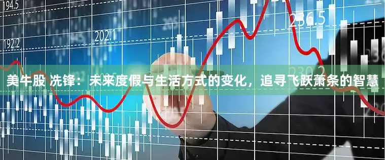 美牛股 冼锋：未来度假与生活方式的变化，追寻飞跃萧条的智慧