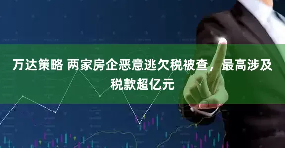 万达策略 两家房企恶意逃欠税被查，最高涉及税款超亿元