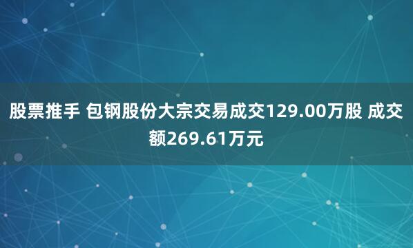 股票推手 包钢股份大宗交易成交129.00万股 成交额269.61万元