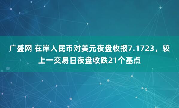 广盛网 在岸人民币对美元夜盘收报7.1723，较上一交易日夜盘收跌21个基点