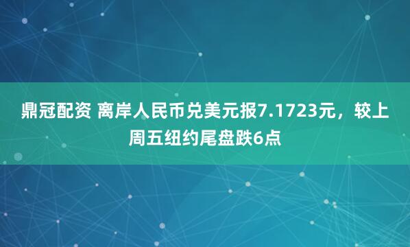 鼎冠配资 离岸人民币兑美元报7.1723元，较上周五纽约尾盘跌6点