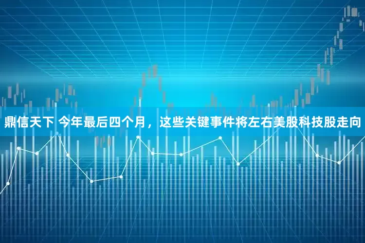 鼎信天下 今年最后四个月，这些关键事件将左右美股科技股走向