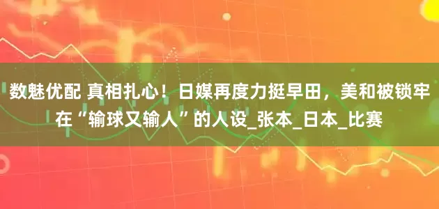 数魅优配 真相扎心！日媒再度力挺早田，美和被锁牢在“输球又输人”的人设_张本_日本_比赛
