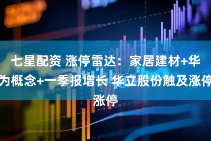 七星配资 涨停雷达：家居建材+华为概念+一季报增长 华立股份触及涨停