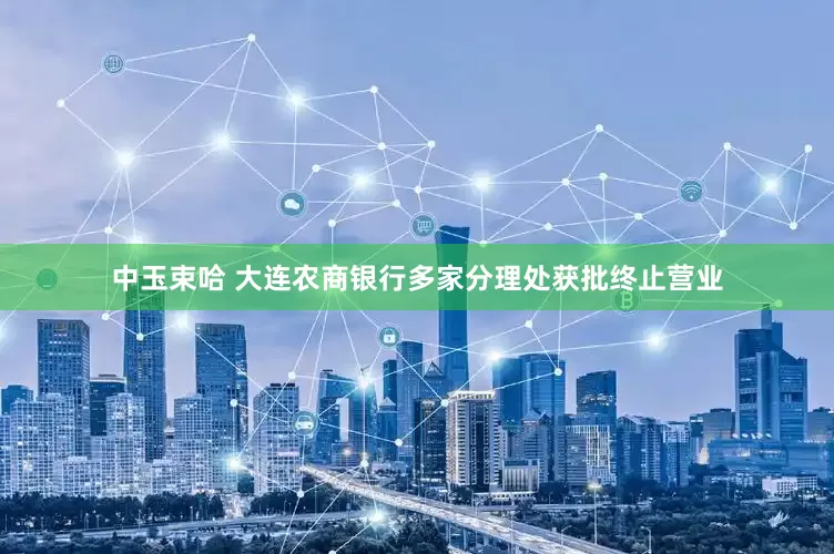 中玉束哈 大连农商银行多家分理处获批终止营业