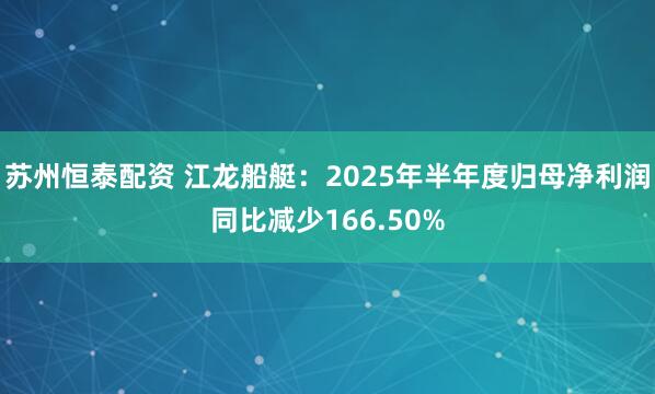 苏州恒泰配资 江龙船艇：2025年半年度归母净利润同比减少166.50%