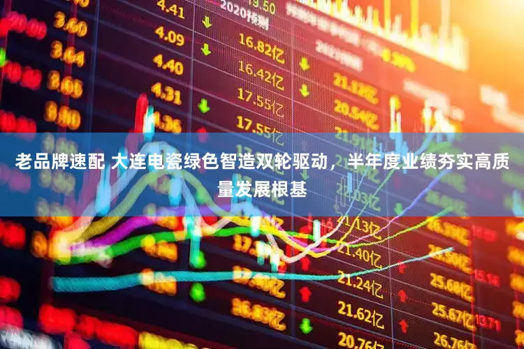 老品牌速配 大连电瓷绿色智造双轮驱动，半年度业绩夯实高质量发展根基