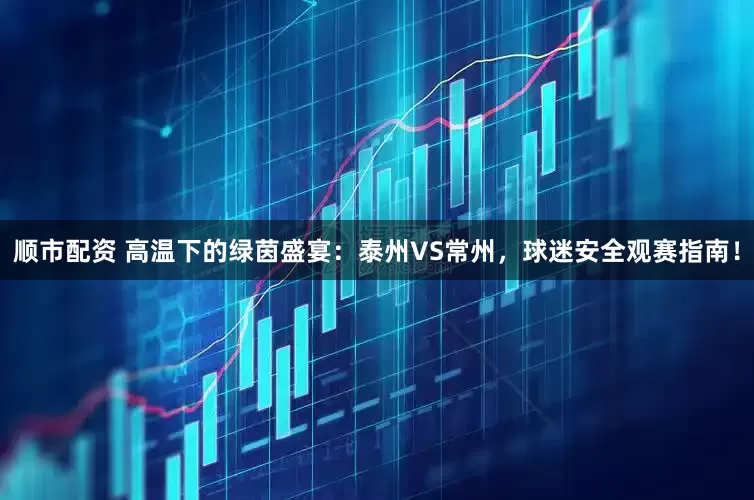 顺市配资 高温下的绿茵盛宴：泰州VS常州，球迷安全观赛指南！