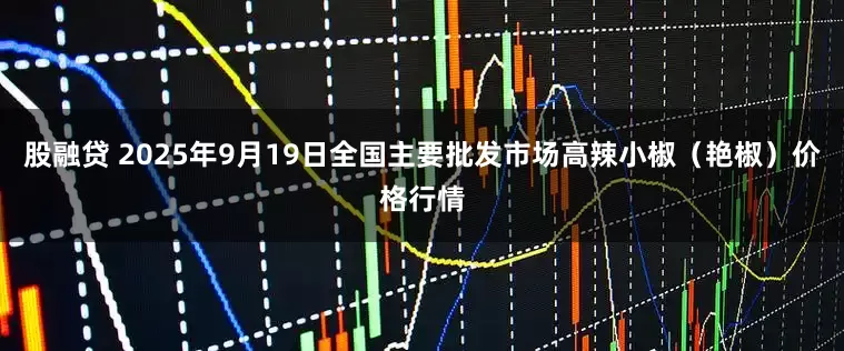 股融贷 2025年9月19日全国主要批发市场高辣小椒（艳椒）价格行情
