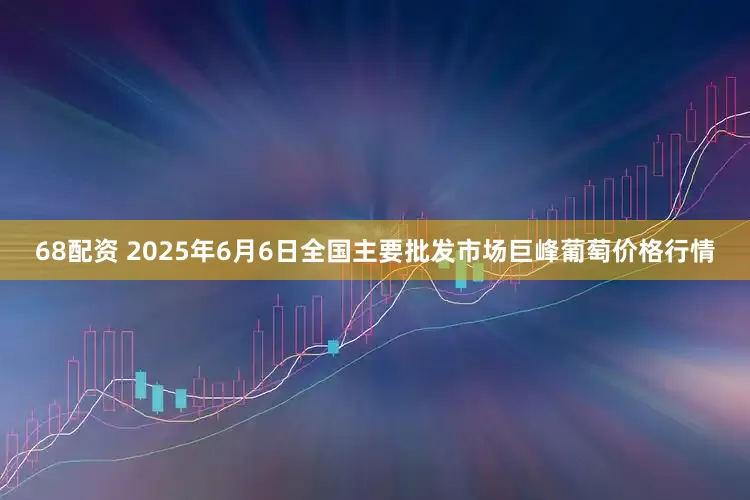 68配资 2025年6月6日全国主要批发市场巨峰葡萄价格行情
