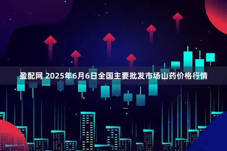 盈配网 2025年6月6日全国主要批发市场山药价格行情