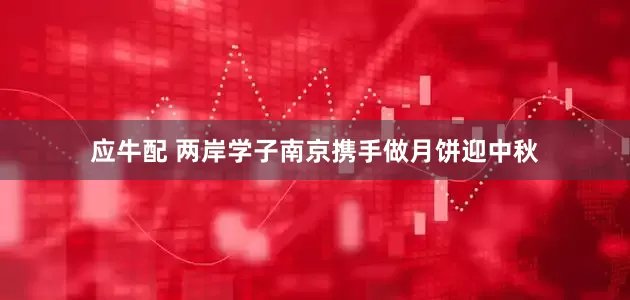 应牛配 两岸学子南京携手做月饼迎中秋