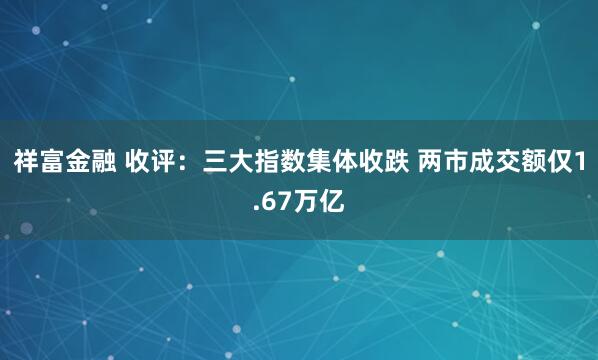 祥富金融 收评：三大指数集体收跌 两市成交额仅1.67万亿