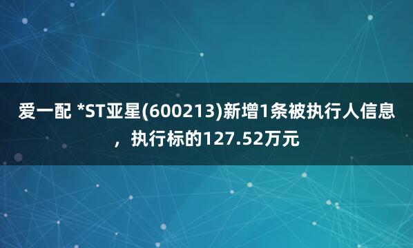 爱一配 *ST亚星(600213)新增1条被执行人信息，执行标的127.52万元