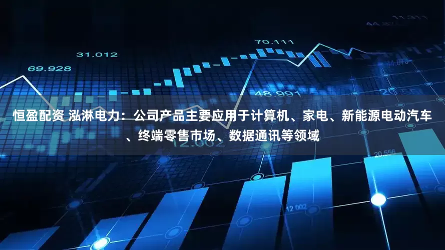 恒盈配资 泓淋电力：公司产品主要应用于计算机、家电、新能源电动汽车、终端零售市场、数据通讯等领域