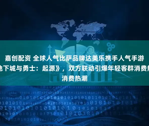 嘉创配资 全球人气比萨品牌达美乐携手人气手游《地下城与勇士：起源》，双方联动引爆年轻客群消费热潮